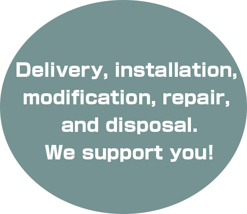 Delivery, installation, modification, repair, and disposal. We support you!